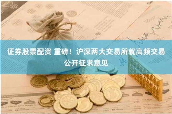 证券股票配资 重磅！沪深两大交易所就高频交易公开征求意见