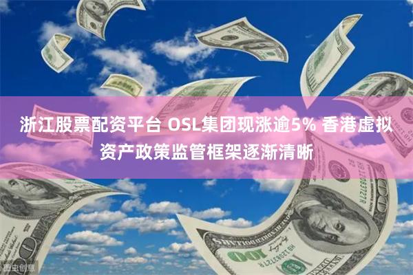 浙江股票配资平台 OSL集团现涨逾5% 香港虚拟资产政策监管框架逐渐清晰