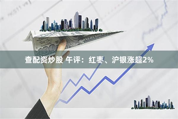 查配资炒股 午评：红枣、沪银涨超2%