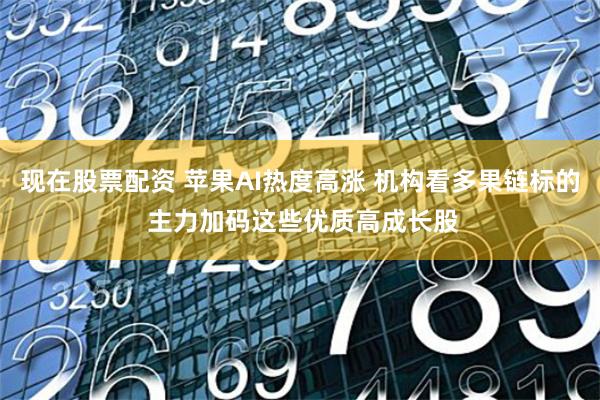 现在股票配资 苹果AI热度高涨 机构看多果链标的 主力加码这些优质高成长股