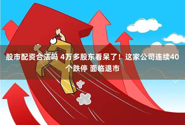 股市配资合法吗 4万多股东看呆了！这家公司连续40个跌停 面临退市