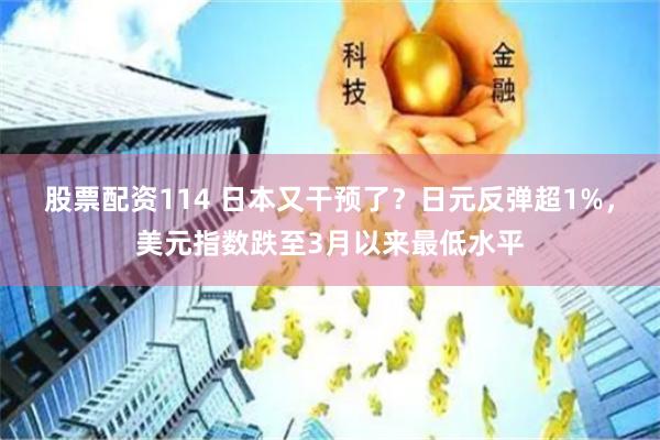 股票配资114 日本又干预了？日元反弹超1%，美元指数跌至3月以来最低水平