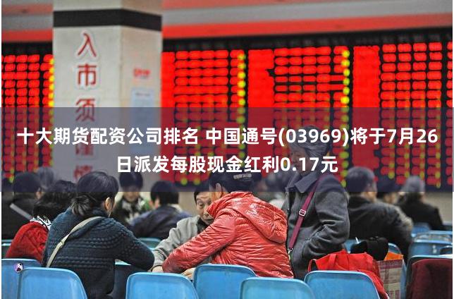 十大期货配资公司排名 中国通号(03969)将于7月26日派发每股现金红利0.17元