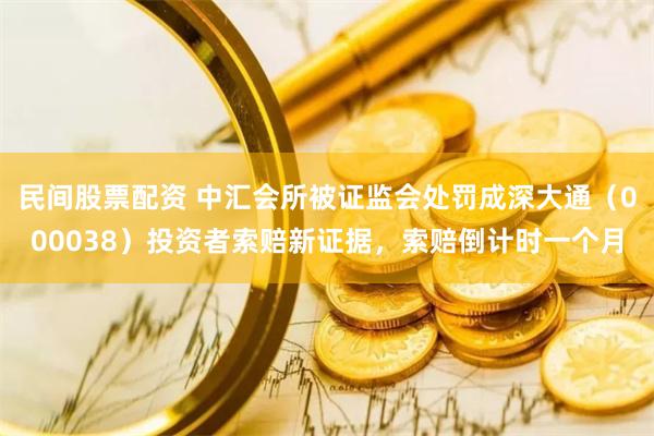 民间股票配资 中汇会所被证监会处罚成深大通（000038）投资者索赔新证据，索赔倒计时一个月