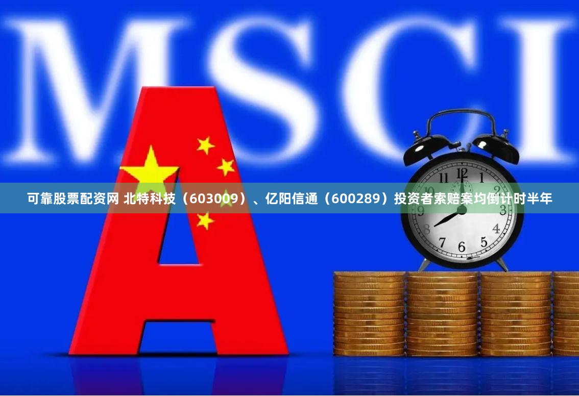 可靠股票配资网 北特科技（603009）、亿阳信通（600289）投资者索赔案均倒计时半年
