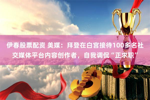 伊春股票配资 美媒：拜登在白宫接待100多名社交媒体平台内容创作者，自我调侃“正求职”