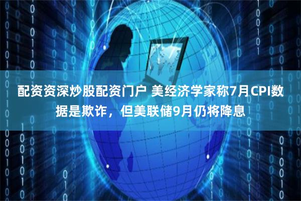 配资资深炒股配资门户 美经济学家称7月CPI数据是欺诈，但美联储9月仍将降息