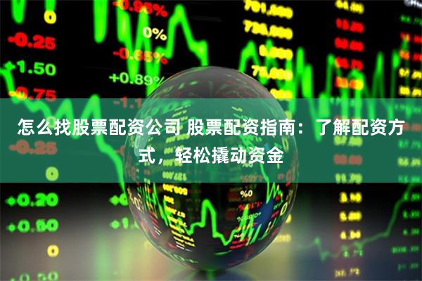 怎么找股票配资公司 股票配资指南：了解配资方式，轻松撬动资金
