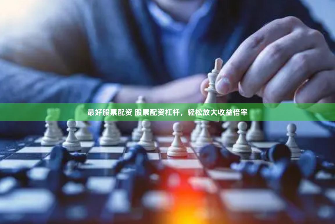 最好股票配资 股票配资杠杆，轻松放大收益倍率