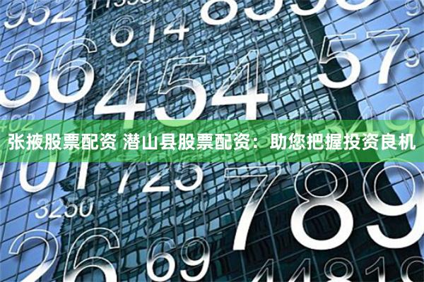 张掖股票配资 潜山县股票配资：助您把握投资良机