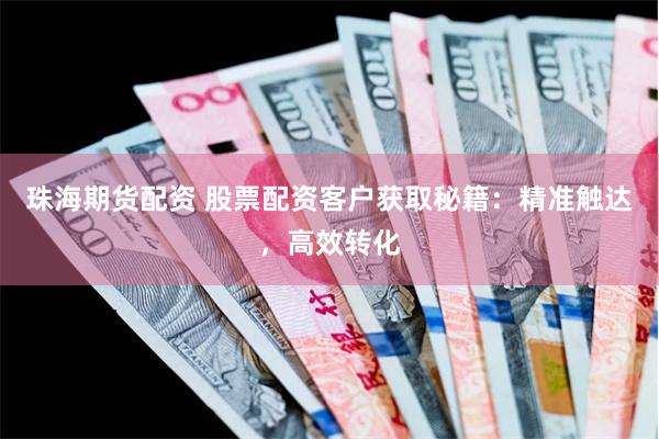 珠海期货配资 股票配资客户获取秘籍：精准触达，高效转化