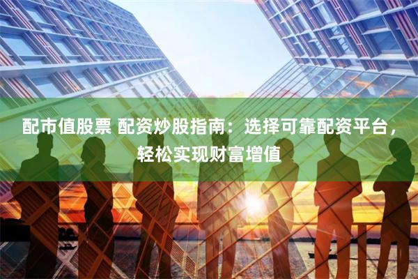 配市值股票 配资炒股指南：选择可靠配资平台，轻松实现财富增值