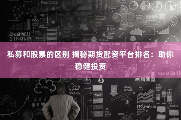 私募和股票的区别 揭秘期货配资平台排名：助你稳健投资