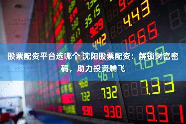 股票配资平台选哪个 沈阳股票配资：解锁财富密码，助力投资腾飞