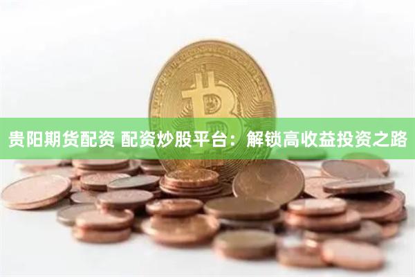 贵阳期货配资 配资炒股平台：解锁高收益投资之路