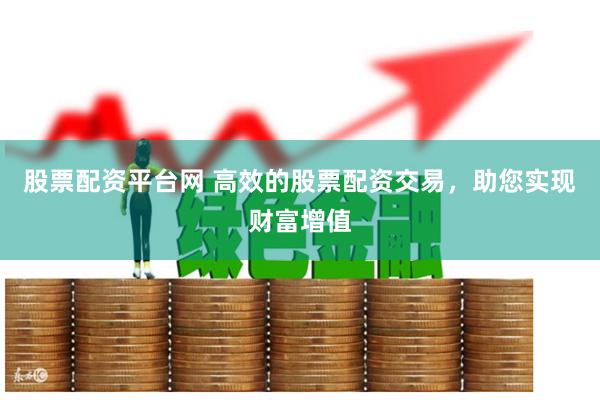 股票配资平台网 高效的股票配资交易，助您实现财富增值
