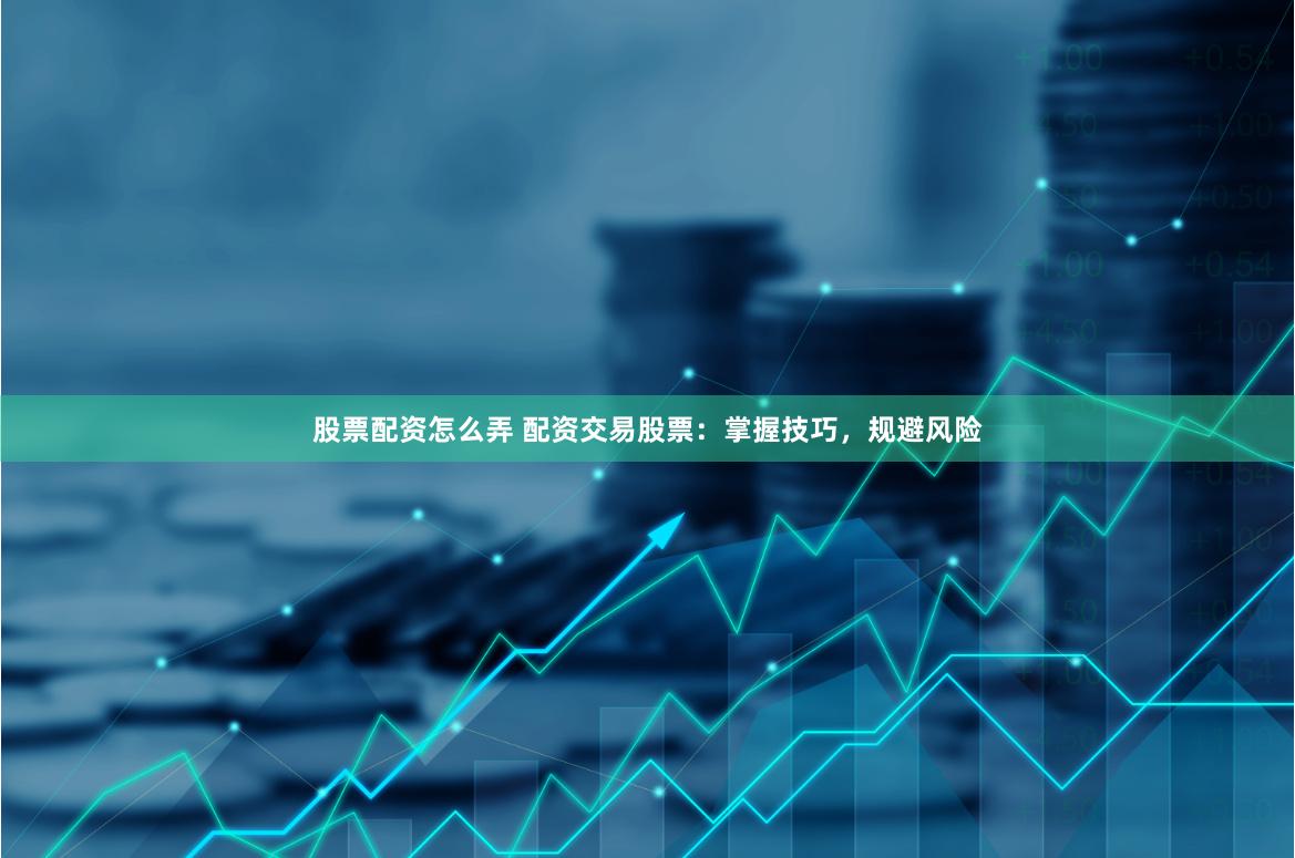 股票配资怎么弄 配资交易股票：掌握技巧，规避风险