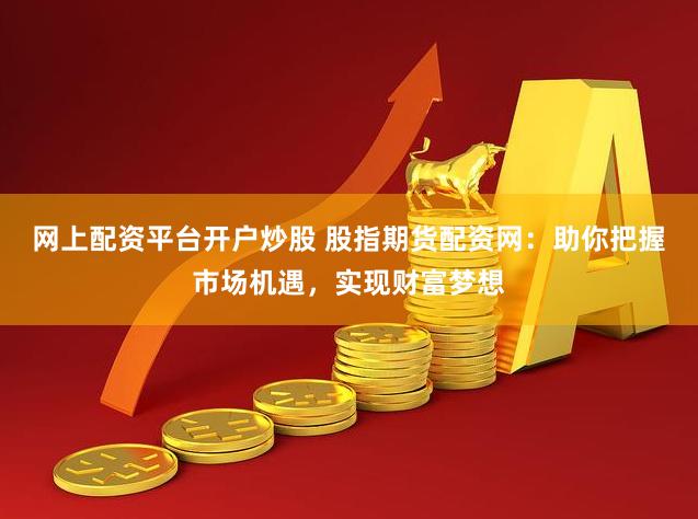 网上配资平台开户炒股 股指期货配资网：助你把握市场机遇，实现财富梦想