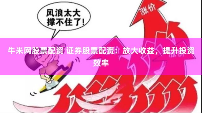 牛米网股票配资 证券股票配资：放大收益，提升投资效率