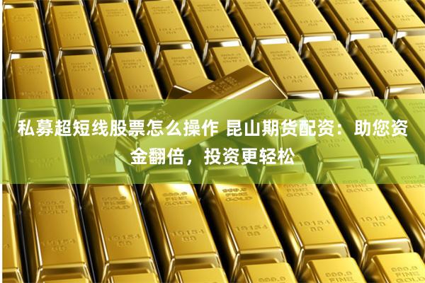 私募超短线股票怎么操作 昆山期货配资：助您资金翻倍，投资更轻松