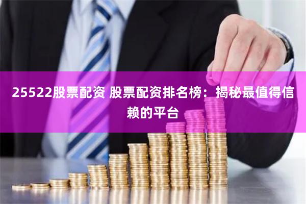 25522股票配资 股票配资排名榜：揭秘最值得信赖的平台