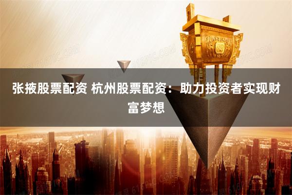 张掖股票配资 杭州股票配资：助力投资者实现财富梦想