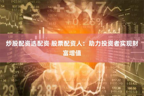 炒股配资选配资 股票配资人：助力投资者实现财富增值