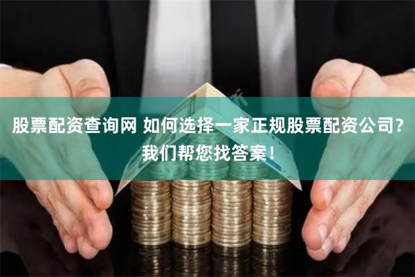 股票配资查询网 如何选择一家正规股票配资公司？我们帮您找答案！