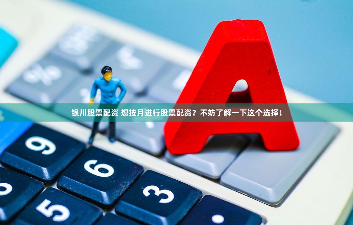 银川股票配资 想按月进行股票配资？不妨了解一下这个选择！