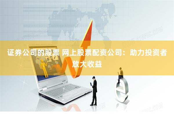 证券公司的股票 网上股票配资公司：助力投资者放大收益
