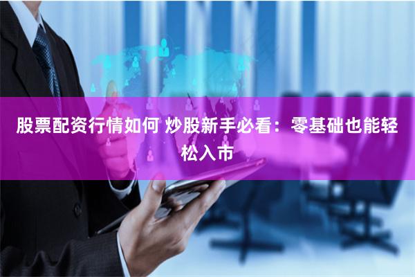 股票配资行情如何 炒股新手必看：零基础也能轻松入市