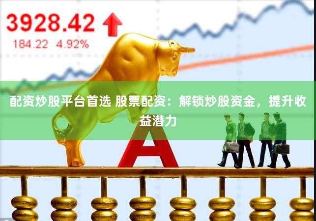 配资炒股平台首选 股票配资：解锁炒股资金，提升收益潜力