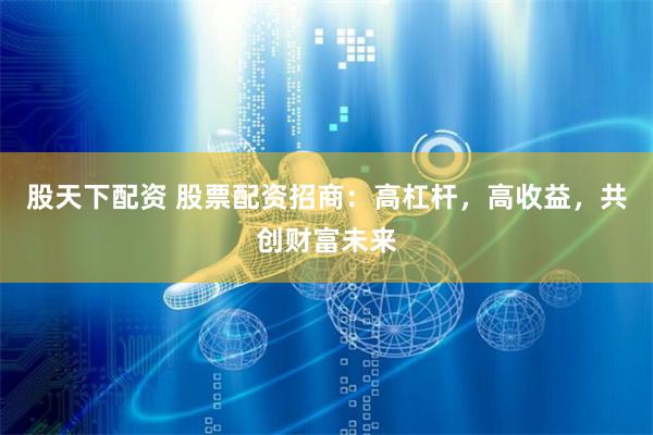 股天下配资 股票配资招商：高杠杆，高收益，共创财富未来