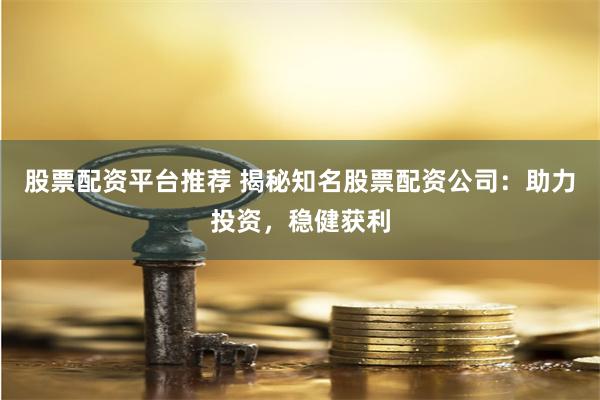 股票配资平台推荐 揭秘知名股票配资公司：助力投资，稳健获利