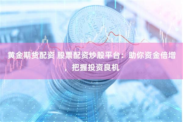 黄金期货配资 股票配资炒股平台：助你资金倍增，把握投资良机