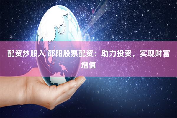 配资炒股入 邵阳股票配资：助力投资，实现财富增值