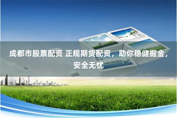 成都市股票配资 正规期货配资，助你稳健掘金，安全无忧