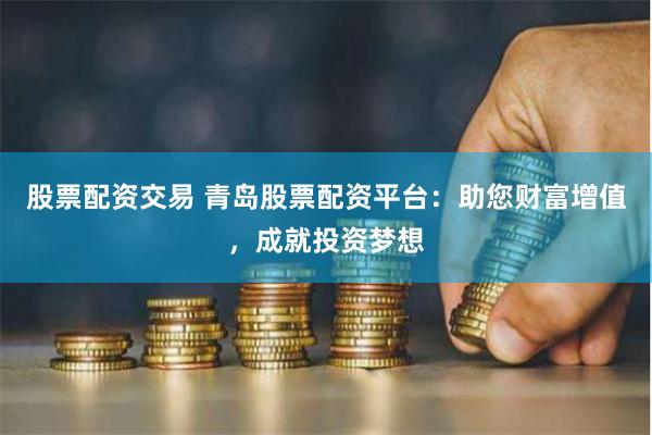 股票配资交易 青岛股票配资平台：助您财富增值，成就投资梦想