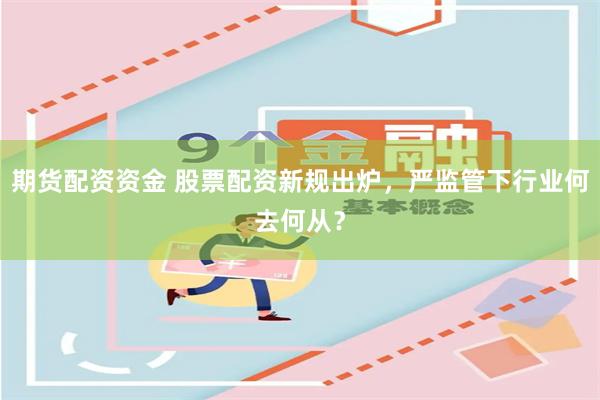期货配资资金 股票配资新规出炉，严监管下行业何去何从？