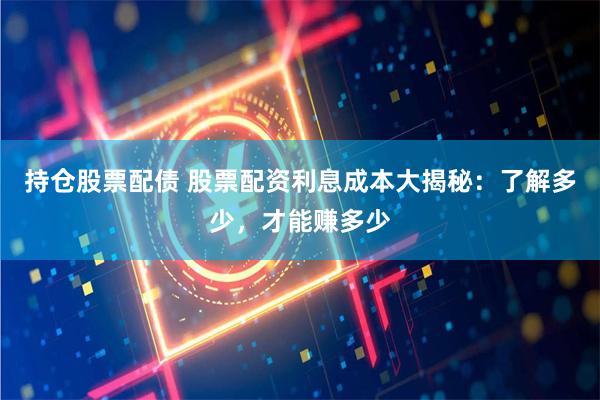 持仓股票配债 股票配资利息成本大揭秘：了解多少，才能赚多少