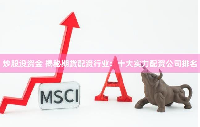 炒股没资金 揭秘期货配资行业：十大实力配资公司排名