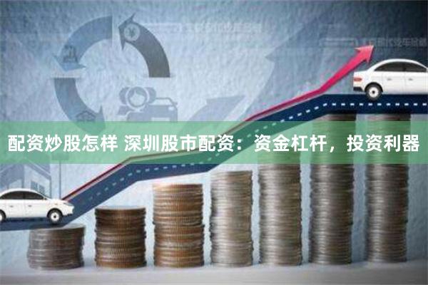 配资炒股怎样 深圳股市配资：资金杠杆，投资利器