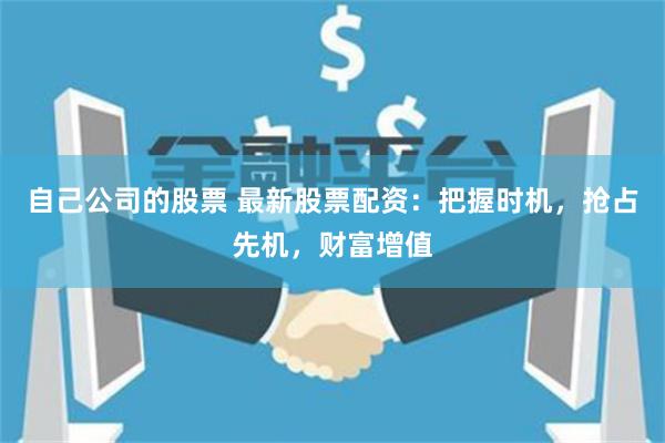 自己公司的股票 最新股票配资：把握时机，抢占先机，财富增值