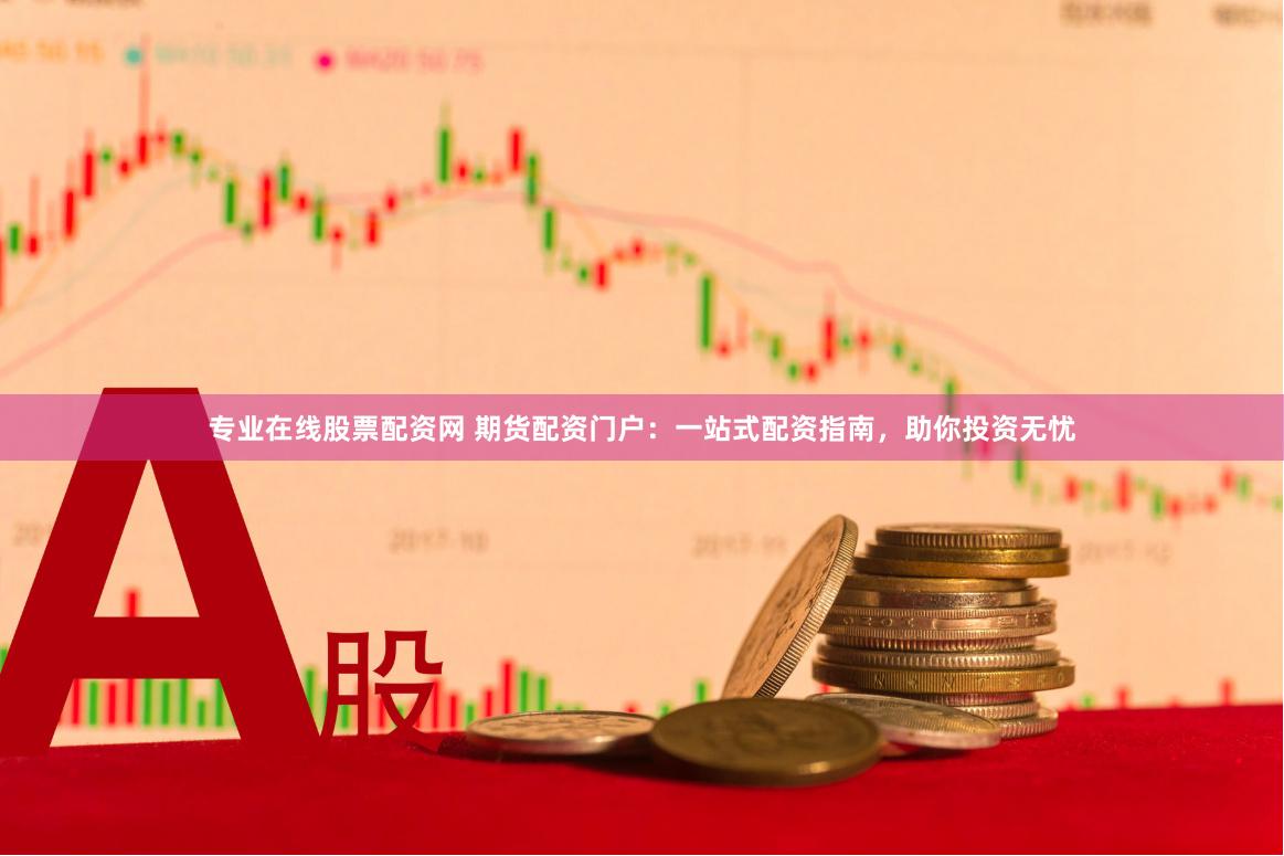 专业在线股票配资网 期货配资门户：一站式配资指南，助你投资无忧