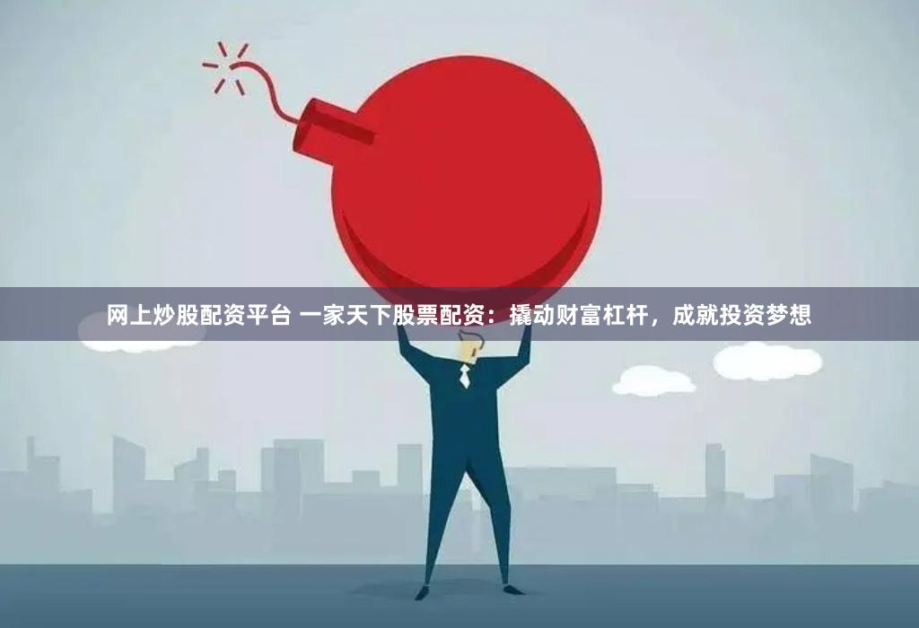 网上炒股配资平台 一家天下股票配资：撬动财富杠杆，成就投资梦想