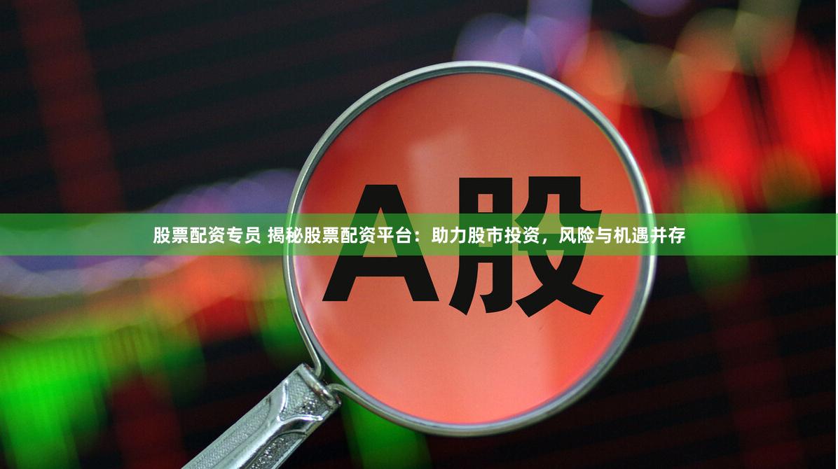 股票配资专员 揭秘股票配资平台：助力股市投资，风险与机遇并存