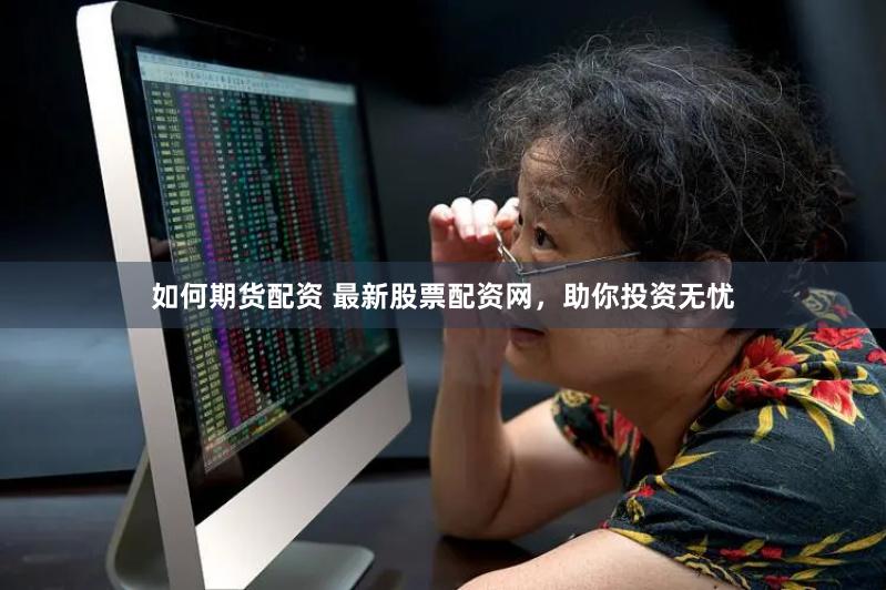 如何期货配资 最新股票配资网，助你投资无忧