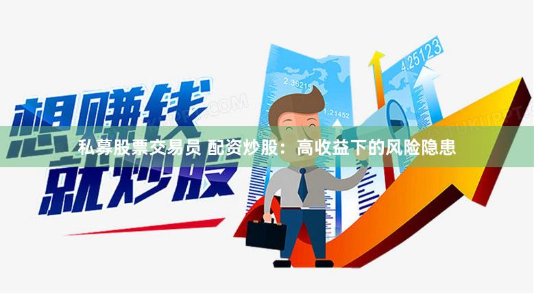私募股票交易员 配资炒股：高收益下的风险隐患