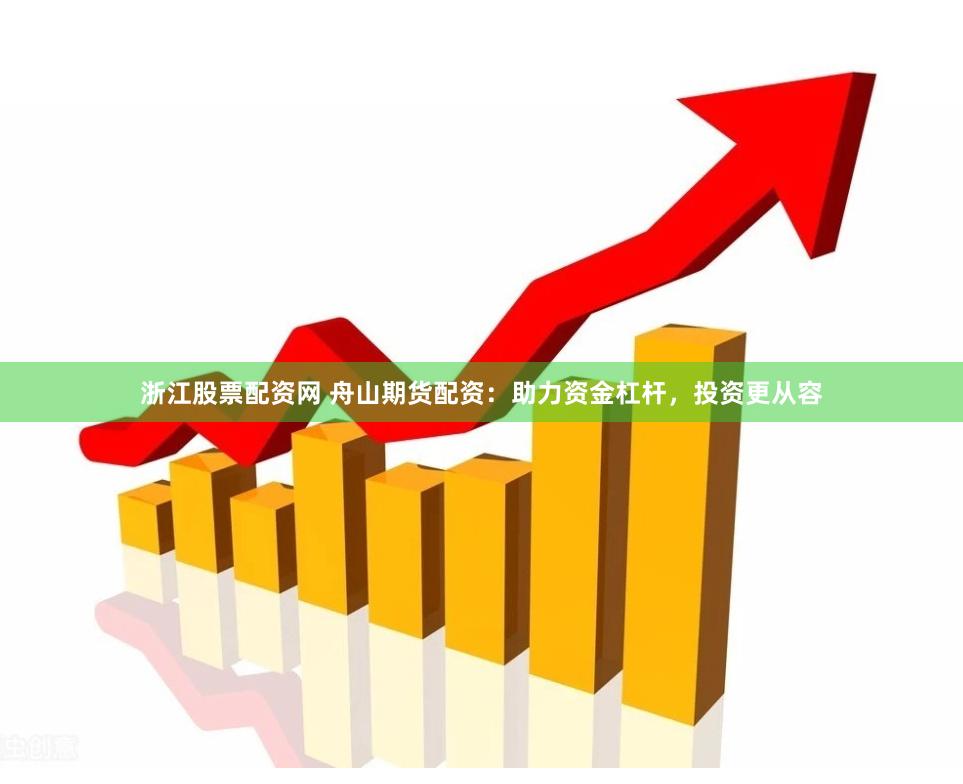 浙江股票配资网 舟山期货配资：助力资金杠杆，投资更从容