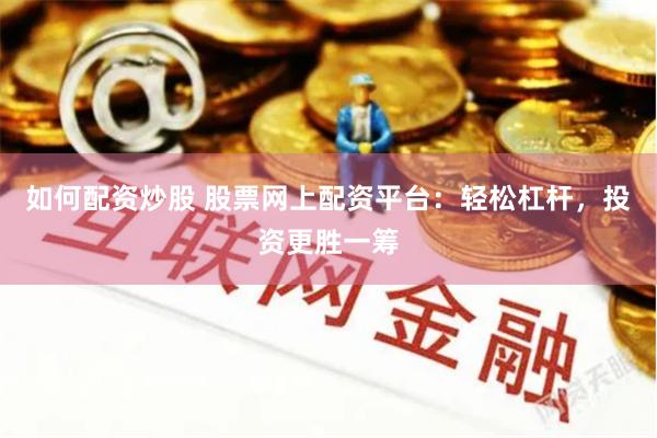 如何配资炒股 股票网上配资平台：轻松杠杆，投资更胜一筹